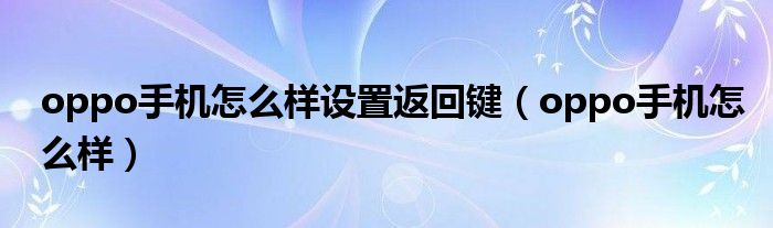 oppo手机怎么样设置返回键（oppo手机怎么样）