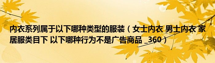 内衣系列属于以下哪种类型的服装（女士内衣 男士内衣 家居服类目下 以下哪种行为不是广告商品 _360）