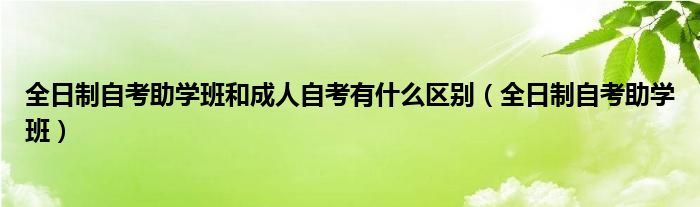 全日制自考助学班和成人自考有什么区别（全日制自考助学班）