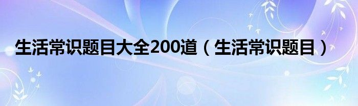 生活常识题目大全200道（生活常识题目）