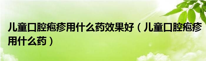 儿童口腔疱疹用什么药效果好（儿童口腔疱疹用什么药）