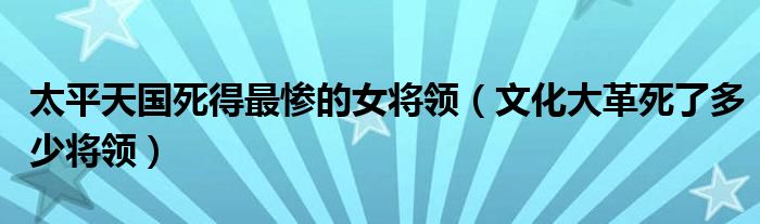 太平天国死得最惨的女将领（文化大革死了多少将领）