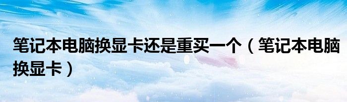 笔记本电脑换显卡还是重买一个（笔记本电脑换显卡）