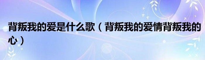 背叛我的爱是什么歌（背叛我的爱情背叛我的心）