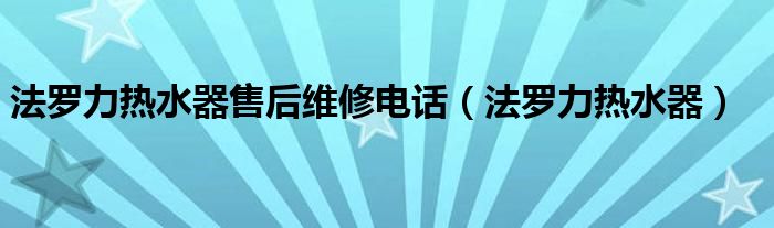 法罗力热水器售后维修电话（法罗力热水器）