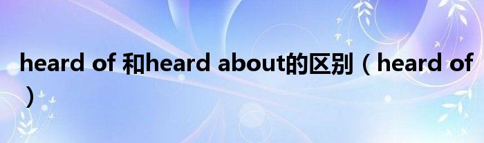 heard of 和heard about的区别（heard of）