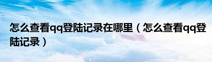 怎么查看qq登陆记录在哪里（怎么查看qq登陆记录）