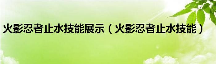 火影忍者止水技能展示（火影忍者止水技能）