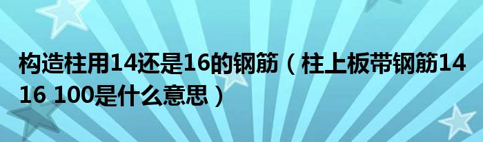 构造柱用14还是16的钢筋（柱上板带钢筋14 16 100是什么意思）