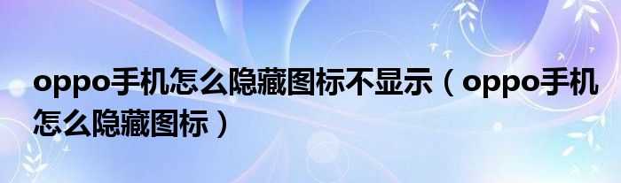 oppo手机怎么隐藏图标不显示（oppo手机怎么隐藏图标）