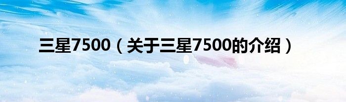 三星7500（关于三星7500的介绍）