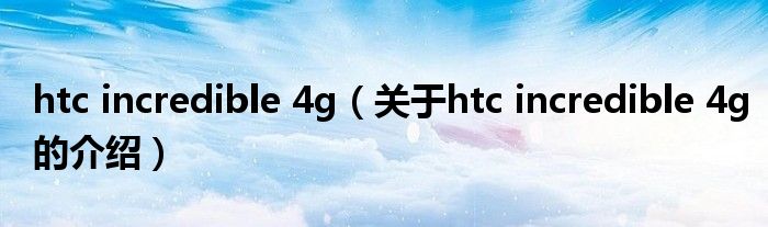 htc incredible 4g（关于htc incredible 4g的介绍）