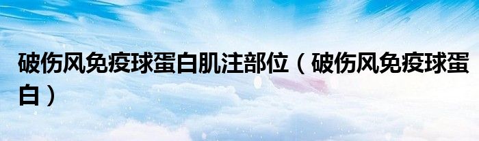 破伤风免疫球蛋白肌注部位（破伤风免疫球蛋白）