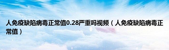 人免疫缺陷病毒正常值0.28严重吗视频（人免疫缺陷病毒正常值）