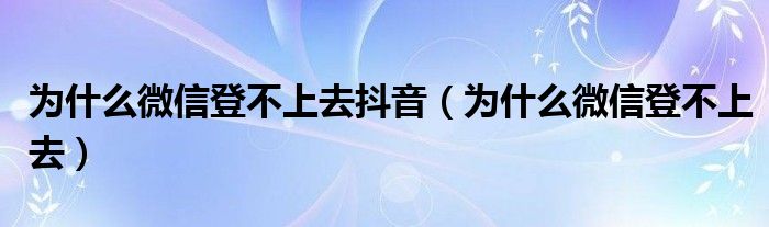 为什么微信登不上去抖音（为什么微信登不上去）