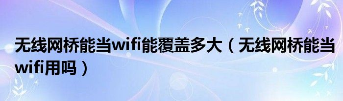 无线网桥能当wifi能覆盖多大（无线网桥能当wifi用吗）