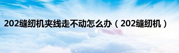 202缝纫机夹线走不动怎么办（202缝纫机）