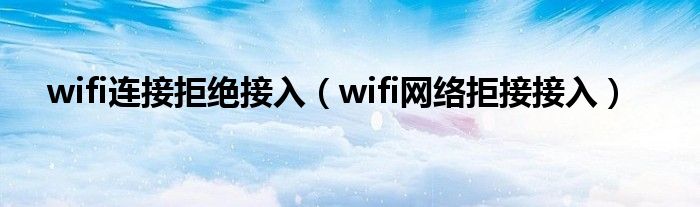 wifi连接拒绝接入（wifi网络拒接接入）