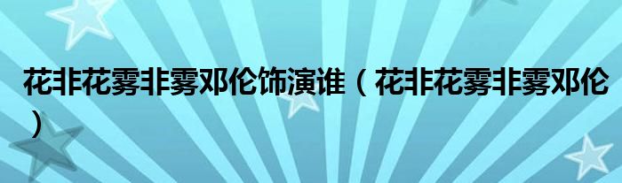 花非花雾非雾邓伦饰演谁（花非花雾非雾邓伦）