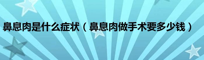 鼻息肉是什么症状（鼻息肉做手术要多少钱）