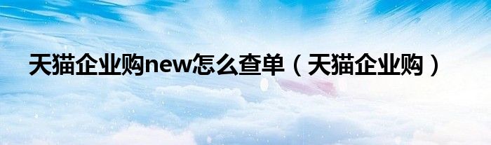 天猫企业购new怎么查单（天猫企业购）