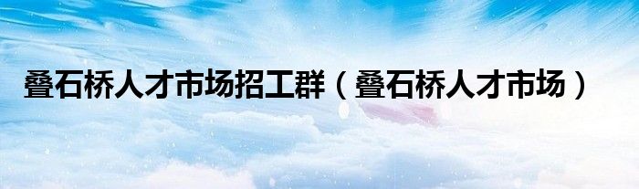 叠石桥人才市场招工群（叠石桥人才市场）