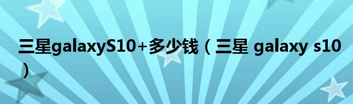 三星galaxyS10+多少钱（三星 galaxy s10）