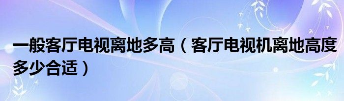 一般客厅电视离地多高（客厅电视机离地高度多少合适）