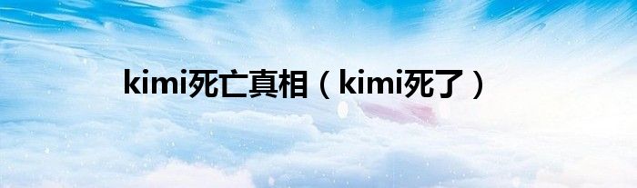 kimi死亡真相（kimi死了）