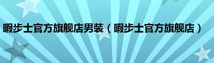 暇步士官方旗舰店男装（暇步士官方旗舰店）