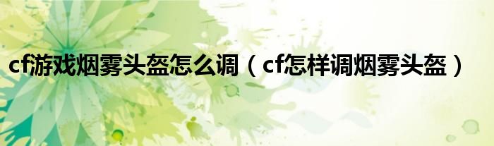 cf游戏烟雾头盔怎么调（cf怎样调烟雾头盔）