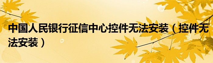 中国人民银行征信中心控件无法安装（控件无法安装）