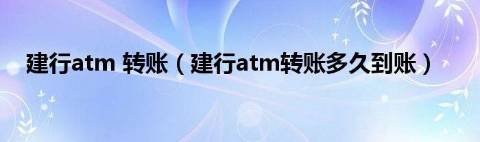 建行atm 转账（建行atm转账多久到账）