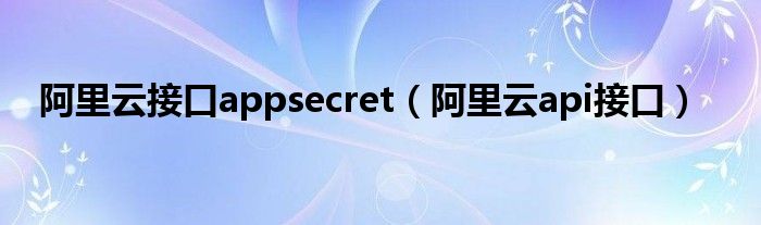 阿里云接口appsecret（阿里云api接口）