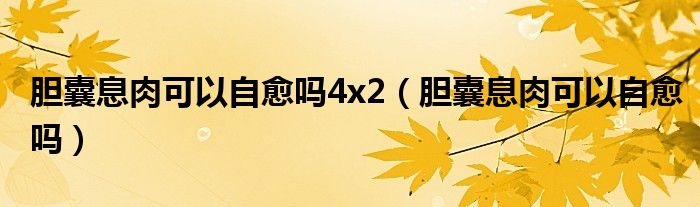 胆囊息肉可以自愈吗4x2（胆囊息肉可以自愈吗）