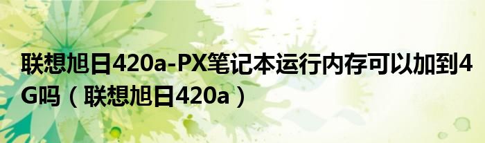 联想旭日420a-PX笔记本运行内存可以加到4G吗（联想旭日420a）