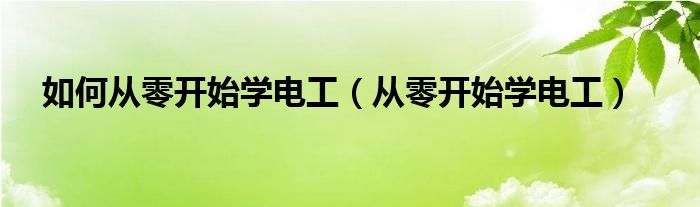 如何从零开始学电工（从零开始学电工）