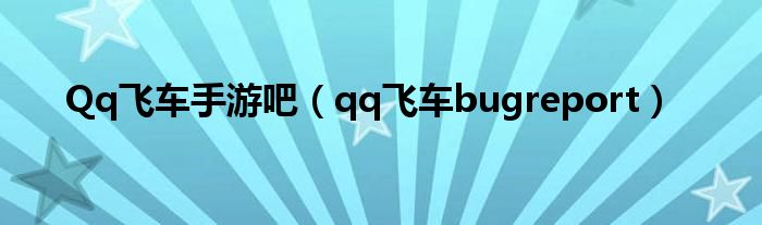 Qq飞车手游吧（qq飞车bugreport）