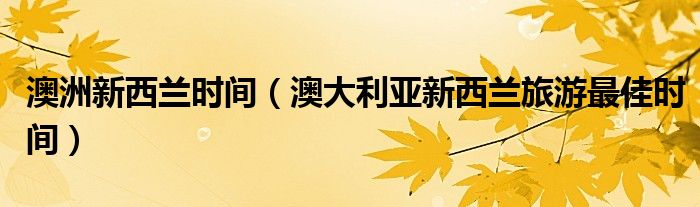 澳洲新西兰时间（澳大利亚新西兰旅游最佳时间）