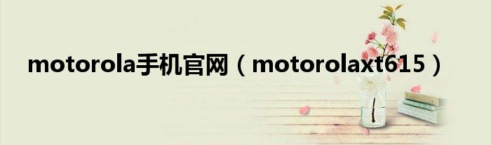 motorola手机官网（motorolaxt615）