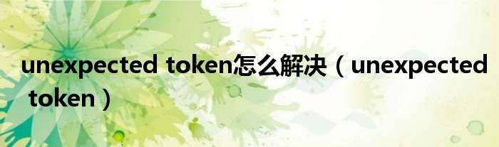 unexpected token怎么解决（unexpected token）