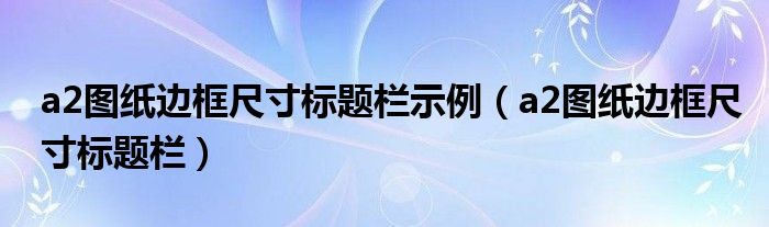 a2图纸边框尺寸标题栏示例（a2图纸边框尺寸标题栏）