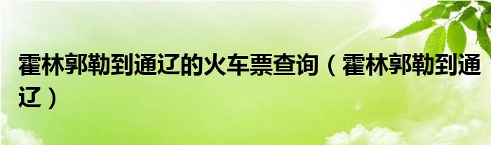 霍林郭勒到通辽的火车票查询（霍林郭勒到通辽）