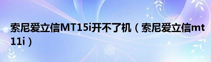 索尼爱立信MT15i开不了机（索尼爱立信mt11i）