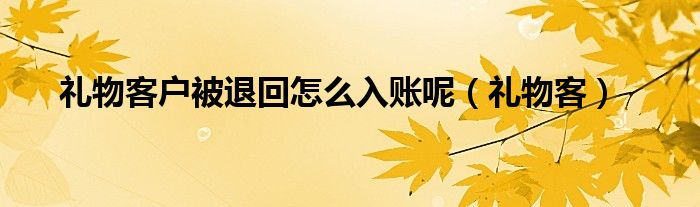 礼物客户被退回怎么入账呢（礼物客）