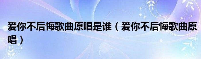 爱你不后悔歌曲原唱是谁（爱你不后悔歌曲原唱）