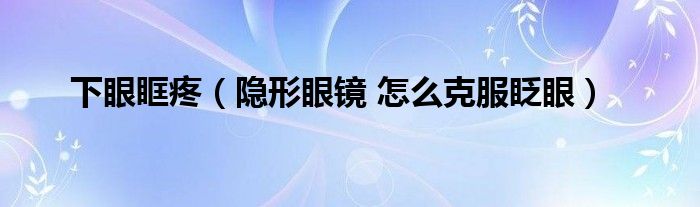 下眼眶疼（隐形眼镜 怎么克服眨眼）