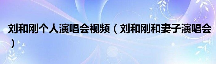 刘和刚个人演唱会视频（刘和刚和妻子演唱会）