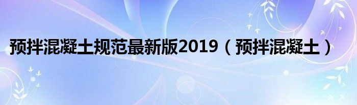 预拌混凝土规范最新版2019（预拌混凝土）