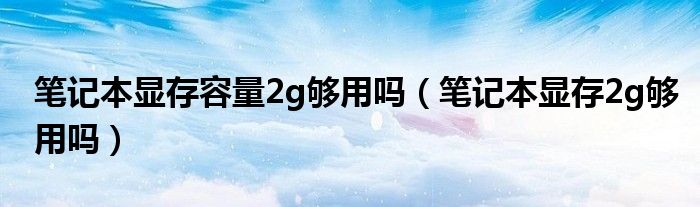 笔记本显存容量2g够用吗（笔记本显存2g够用吗）